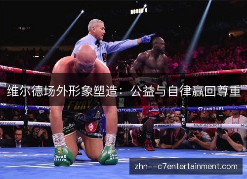 维尔德场外形象塑造:公益与自律赢回尊重 维尔德场外形象塑造:公益与自律赢回尊重